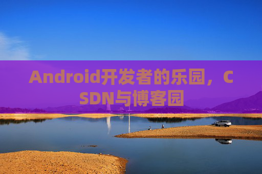 Android开发者的乐园，CSDN与博客园