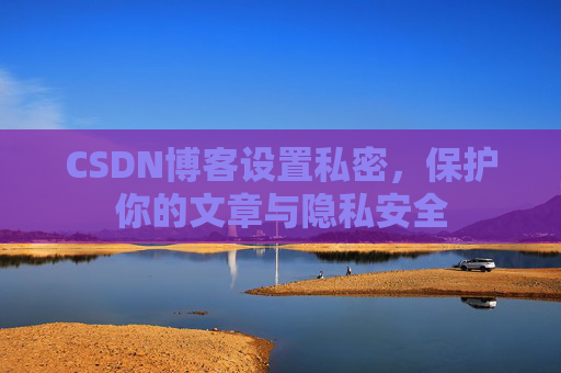 CSDN博客设置私密,保护你的文章与隐私安全
