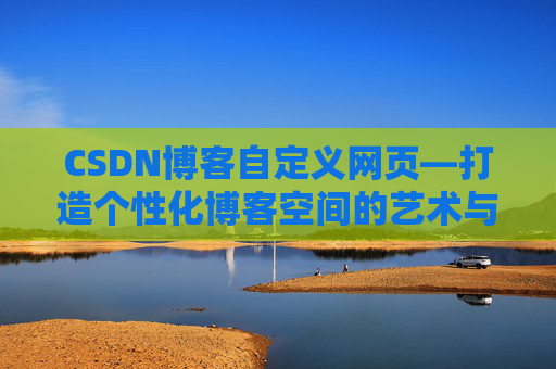 CSDN博客自定义网页—打造个性化博客空间的艺术与技巧