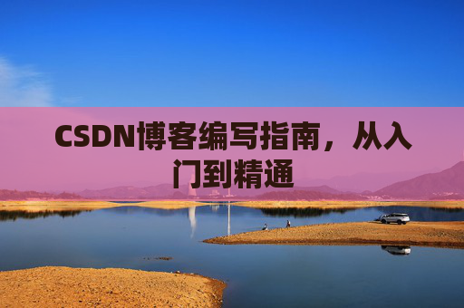 CSDN博客编写指南,从入门到精通