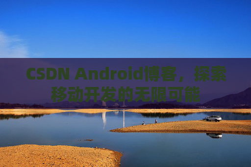 CSDN Android博客，探索移动开发的无限可能