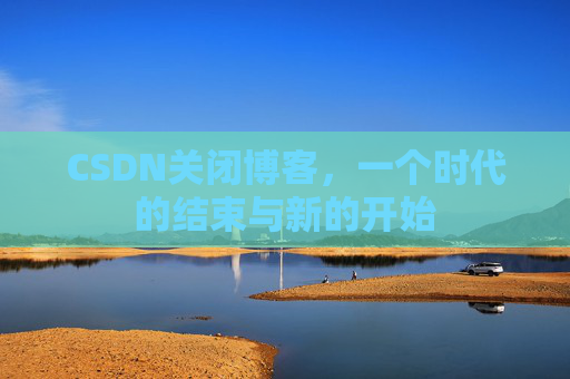 CSDN关闭博客，一个时代的结束与新的开始